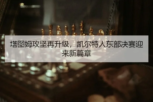 塔图姆攻坚再升级，凯尔特人东部决赛迎来新篇章