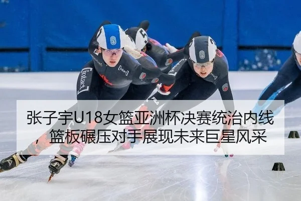 张子宇U18女篮亚洲杯决赛统治内线，篮板碾压对手展现未来巨星风采
